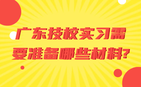 廣東技校實習(xí)需要準備哪些材料?