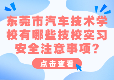 東莞市汽車技術(shù)學(xué)校有哪些技校實習(xí)安全注意事項?