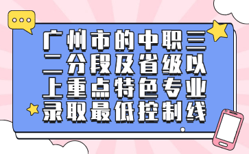 廣州市的中職三二分段及省級以上重點(diǎn)特色專業(yè)錄取最低控制線