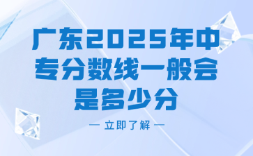 廣東2025年中專分?jǐn)?shù)線一般會是多少分