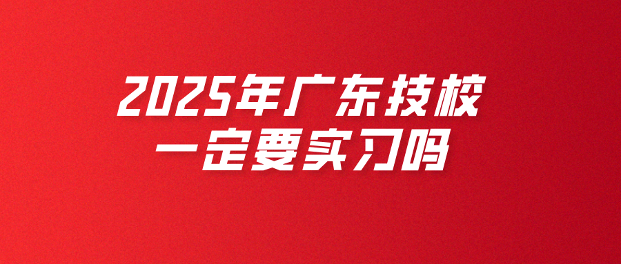 2025年廣東技校一定要實習(xí)嗎