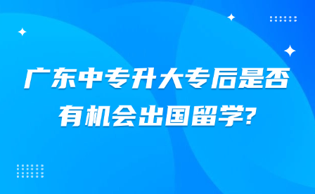 廣東中專升大專后是否有機(jī)會(huì)出國(guó)留學(xué)?