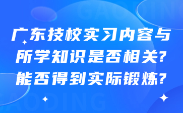 廣東技校實習(xí)內(nèi)容與所學(xué)知識是否相關(guān)?能否得到實際鍛煉?