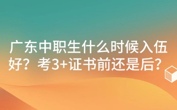 2025年廣東中職生什么時候入伍好?考3+證書前還是后