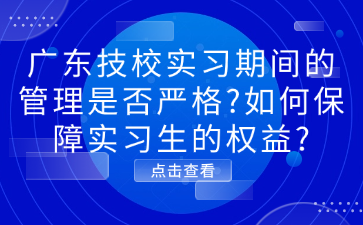 廣東技校實(shí)習(xí)期間的管理是否嚴(yán)格?如何保障實(shí)習(xí)生的權(quán)益?