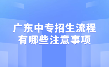 廣東中專招生流程有哪些注意事項(xiàng)