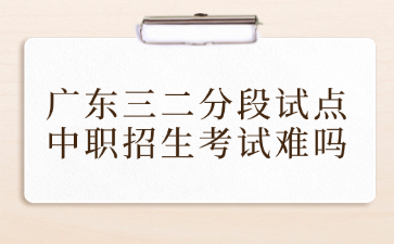 廣東三二分段試點中職招生考試難嗎