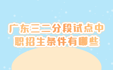 廣東三二分段試點(diǎn)中職招生條件有哪些