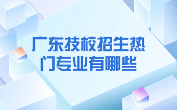 廣東技校招生熱門專業(yè)有哪些