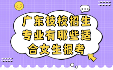 廣東技校招生專業(yè)有哪些適合女生報考