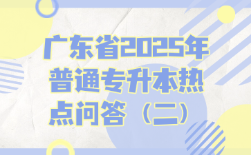廣東省2025年普通專升本熱點(diǎn)問答（二）