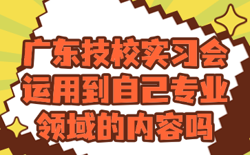 廣東技校實習會運用到自己專業(yè)領域的內容嗎