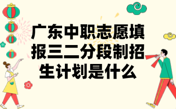 廣東中職志愿填報三二分段制招生計劃是什么