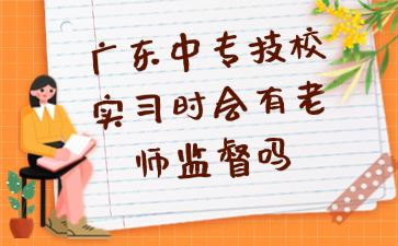 廣東中專技校實習時會有老師監(jiān)督嗎