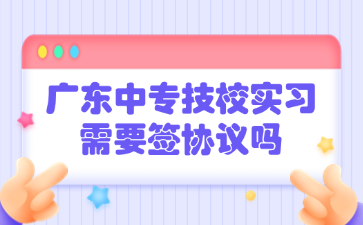 廣東中專技校實習需要簽協(xié)議嗎