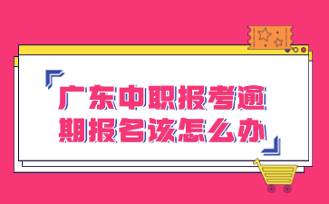 廣東中職報(bào)考逾期報(bào)名該怎么辦