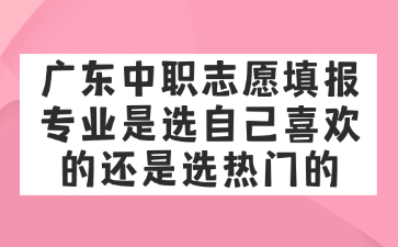 廣東中職志愿填報專業(yè)是選自己喜歡的還是選熱門的