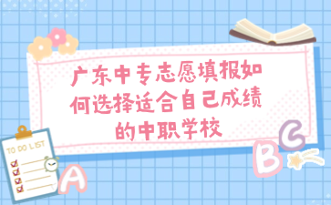 廣東中專志愿填報(bào)如何選擇適合自己成績(jī)的中職學(xué)校