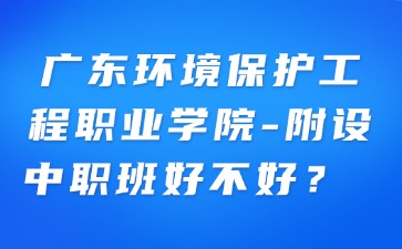 廣東環(huán)境保護(hù)工程職業(yè)學(xué)院-附設(shè)中職班好不好？
