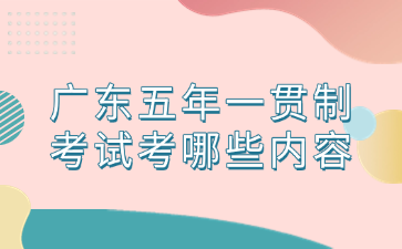 廣東五年一貫制考試考哪些內(nèi)容