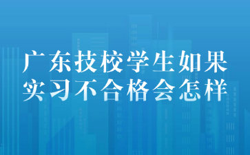廣東技校學生如果實習不合格會怎樣