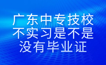 廣東中專(zhuān)技校不實(shí)習(xí)是不是沒(méi)有畢業(yè)證