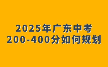 2025年廣東中考200-400分如何規(guī)劃