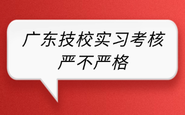 廣東技校實(shí)習(xí)考核嚴(yán)不嚴(yán)格