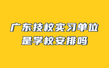 廣東技校實習單位是學校安排嗎