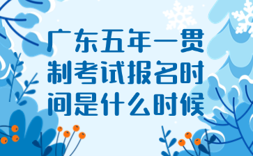 廣東五年一貫制考試報(bào)名時(shí)間是什么時(shí)候
