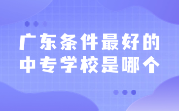 廣東條件最好的中專學校是哪個