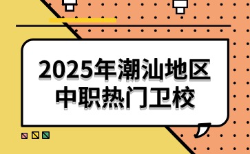 2025年潮汕地區(qū)中職熱門衛(wèi)校