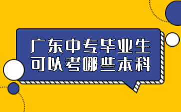 廣東中專畢業(yè)生可以考哪些本科