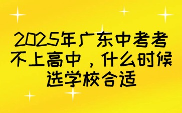 2025年廣東中考考不上高中，什么時候選學校合適