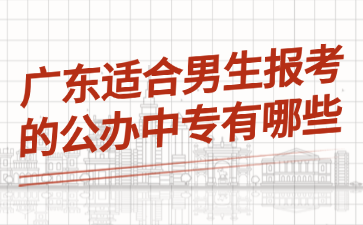 廣東適合男生報(bào)考的公辦中專有哪些