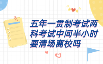 五年一貫制考試兩科考試中間半小時(shí)要清場(chǎng)離校嗎