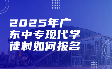 2025年廣東中專現(xiàn)代學(xué)徒制如何報名