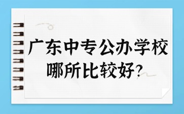 廣東中專公辦學(xué)校哪所比較好？