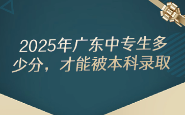 2025年廣東中專生多少分，才能被本科錄取