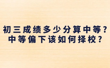 初三成績多少分算中等？中等偏下該如何擇校？
