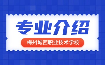梅州城西職業(yè)技術(shù)學(xué)校專(zhuān)業(yè)介紹