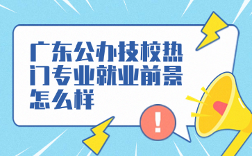 廣東公辦技校熱門專業(yè)就業(yè)前景怎么樣