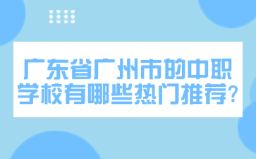 廣東省廣州市的中職學(xué)校有哪些熱門(mén)推薦?