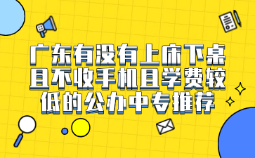 廣東有沒有上床下桌且不收手機且學(xué)費較低的公辦中專推薦