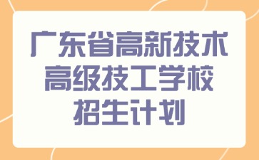 廣東省高新技術(shù)高級技工學(xué)校招生計劃