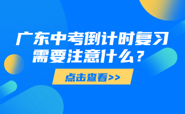 廣東中考倒計(jì)時(shí)復(fù)習(xí)需要注意什么？