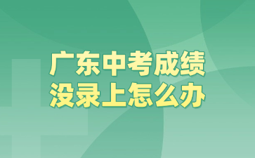 廣東中考成績(jī)沒(méi)錄上怎么辦