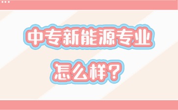 中專(zhuān)新能源專(zhuān)業(yè)怎么樣？