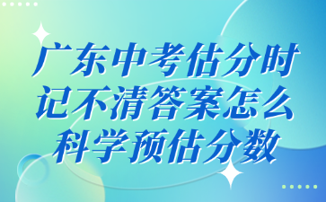 廣東中考估分時(shí)記不清答案怎么科學(xué)預(yù)估分?jǐn)?shù)
