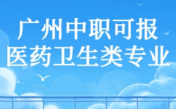 廣州中職可報醫(yī)藥衛(wèi)生類專業(yè)